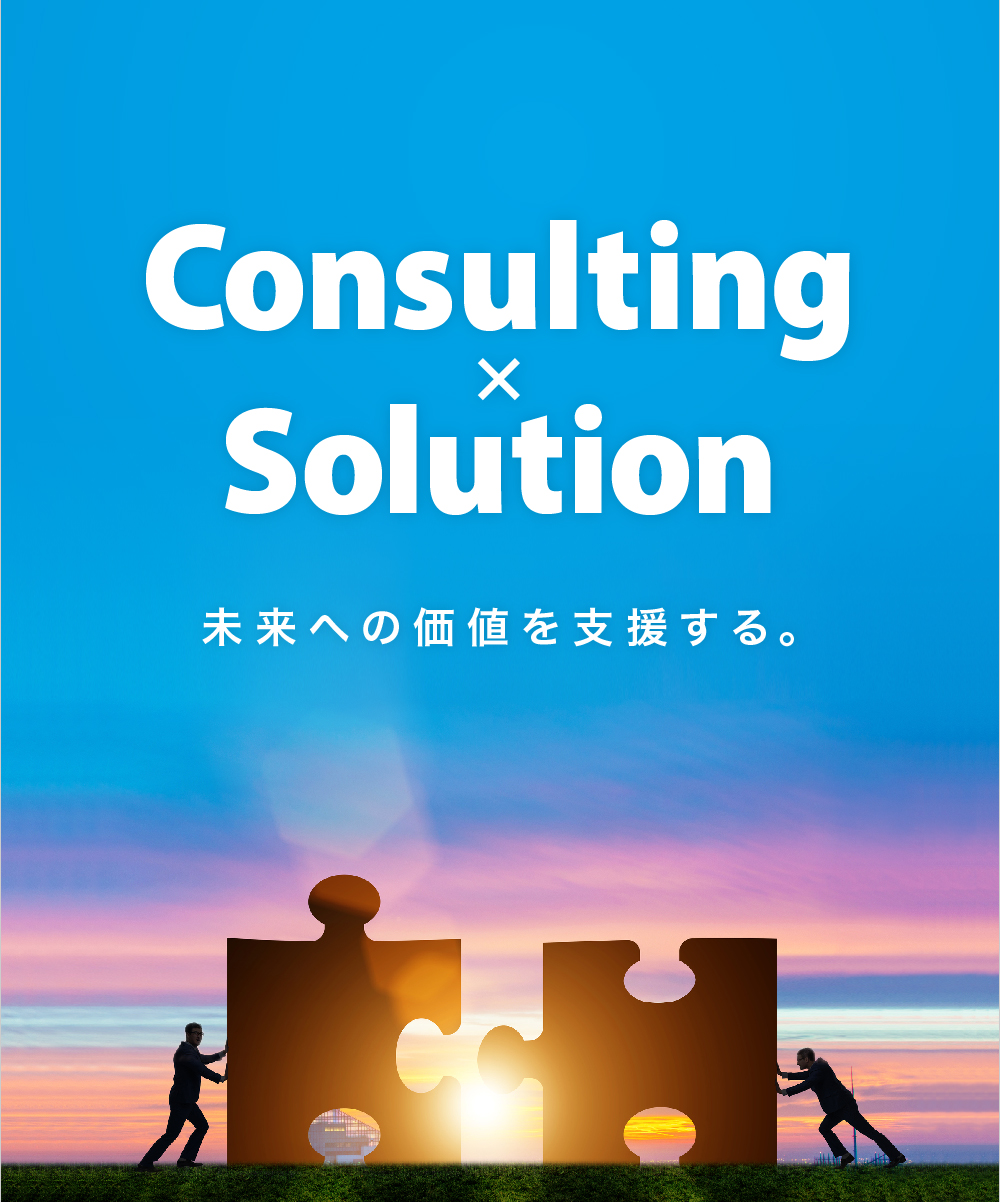 Consulting×Solution 未来への価値を支援する。